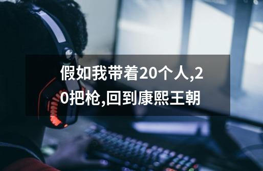 假如我带着20个人,20把枪,回到康熙王朝-第1张-游戏信息-龙启网