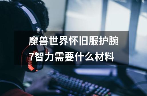 魔兽世界怀旧服护腕7智力需要什么材料-第1张-游戏信息-龙启网