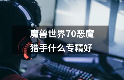 魔兽世界7.0恶魔猎手什么专精好-第1张-游戏信息-龙启网