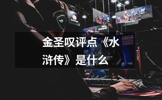 金圣叹评点《水浒传》是什么-第1张-游戏信息-龙启网