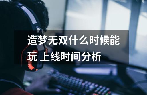 造梦无双什么时候能玩 上线时间分析-第1张-游戏信息-龙启网