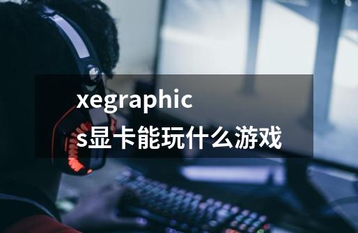 xegraphics显卡能玩什么游戏-第1张-游戏信息-龙启网
