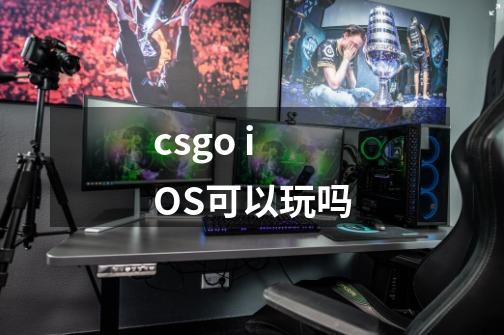 csgo iOS可以玩吗-第1张-游戏信息-龙启网