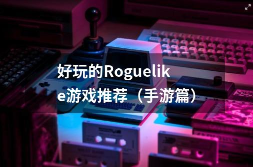 好玩的Roguelike游戏推荐(手游篇)-第1张-游戏信息-龙启网