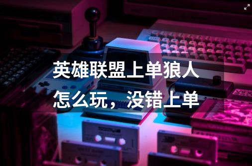英雄联盟上单狼人怎么玩,没错上单-第1张-游戏信息-龙启网