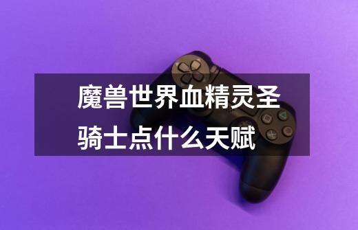 魔兽世界血精灵圣骑士点什么天赋-第1张-游戏信息-龙启网