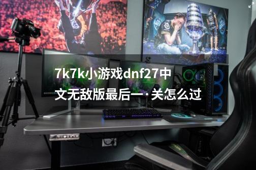 7k7k小游戏dnf2.7中文无敌版最后一·关怎么过-第1张-游戏信息-龙启网