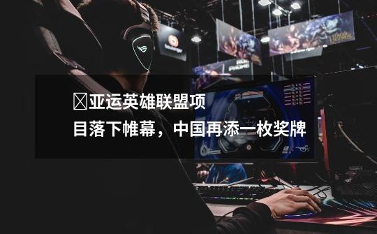 亚运英雄联盟项目落下帷幕,中国再添一枚奖牌-第1张-游戏信息-龙启网