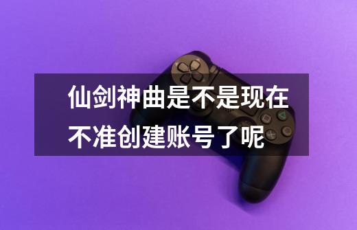 仙剑神曲是不是现在不准创建账号了呢-第1张-游戏信息-龙启网