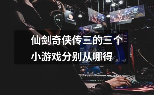 仙剑奇侠传三的三个小游戏分别从哪得-第1张-游戏信息-龙启网