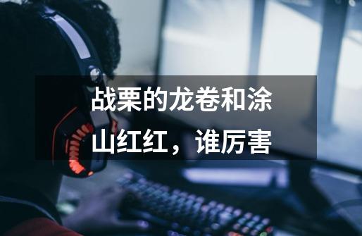 战栗的龙卷和涂山红红,谁厉害-第1张-游戏信息-龙启网
