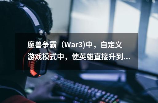 魔兽争霸(War3)中,自定义游戏模式中,使英雄直接升到10级的秘籍是什么-第1张-游戏信息-龙启网