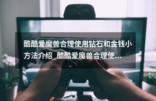 酷酷爱魔兽合理使用钻石和金钱小方法介绍_酷酷爱魔兽合理使用钻石和金钱小方法是什么-第1张-游戏信息-龙启网