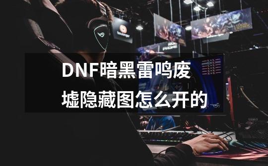 DNF暗黑雷鸣废墟隐藏图怎么开的-第1张-游戏信息-龙启网