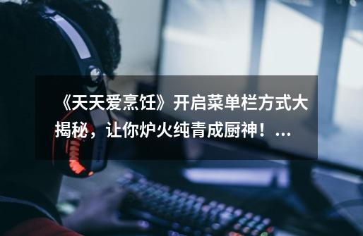 《天天爱烹饪》开启菜单栏方式大揭秘,让你炉火纯青成厨神!-《天天爱烹饪》开启菜单栏方式指南-第1张-游戏信息-龙启网