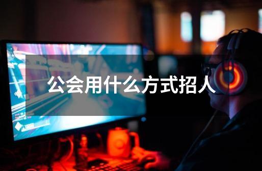 公会用什么方式招人-第1张-游戏信息-龙启网