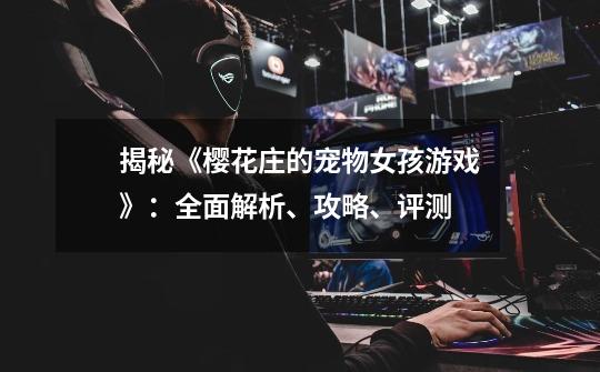 揭秘《樱花庄的宠物女孩游戏》:全面解析、攻略、评测-第1张-游戏信息-龙启网