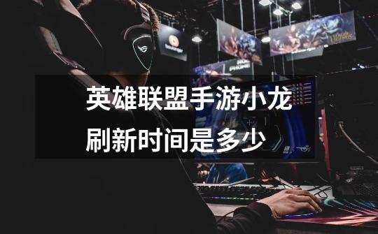 英雄联盟手游小龙刷新时间是多少-第1张-游戏信息-龙启网