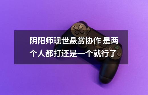 阴阳师现世悬赏协作 是两个人都打还是一个就行了-第1张-游戏信息-龙启网