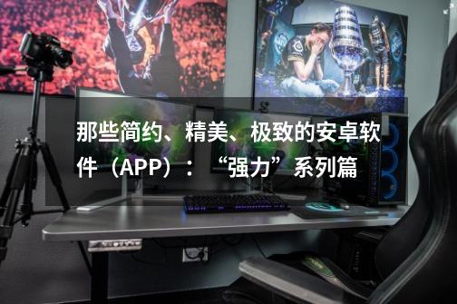 那些简约、精美、极致的安卓软件(APP):“强力”系列篇-第1张-游戏信息-龙启网