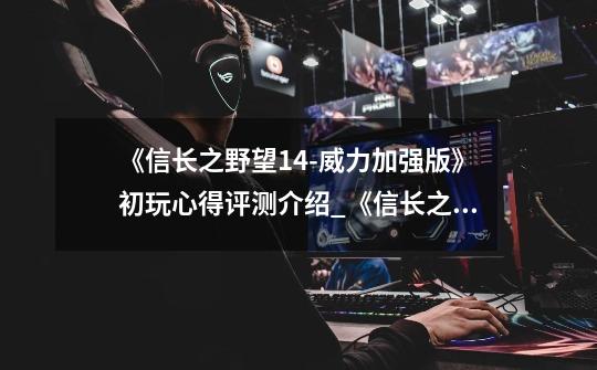 《信长之野望14-威力加强版》初玩心得评测介绍_《信长之野望14-威力加强版》初玩心得评测是什么-第1张-游戏信息-龙启网