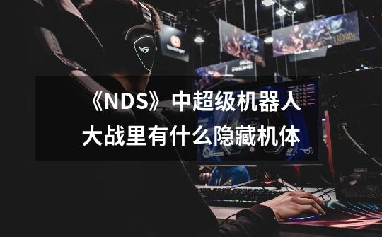 《NDS》中超级机器人大战里有什么隐藏机体-第1张-游戏信息-龙启网
