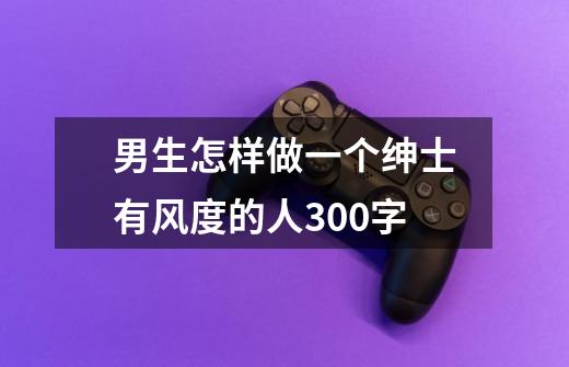 男生怎样做一个绅士有风度的人300字-第1张-游戏信息-龙启网