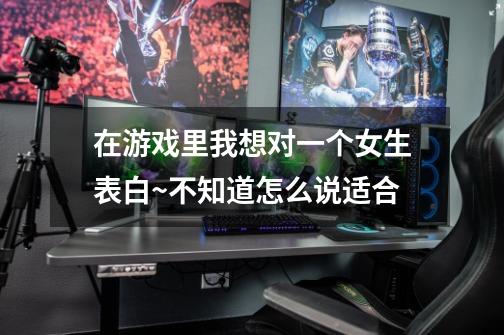 在游戏里我想对一个女生表白~不知道怎么说适合-第1张-游戏信息-龙启网