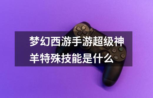 梦幻西游手游超级神羊特殊技能是什么-第1张-游戏信息-龙启网