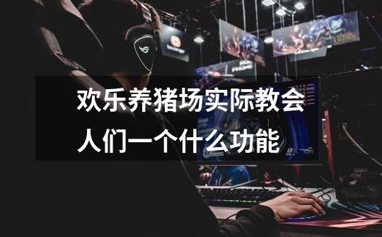 欢乐养猪场实际教会人们一个什么功能-第1张-游戏信息-龙启网