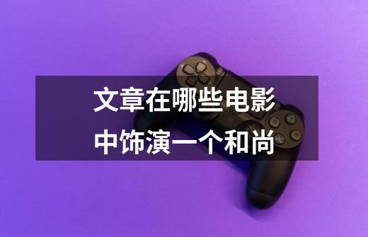 文章在哪些电影中饰演一个和尚-第1张-游戏信息-龙启网