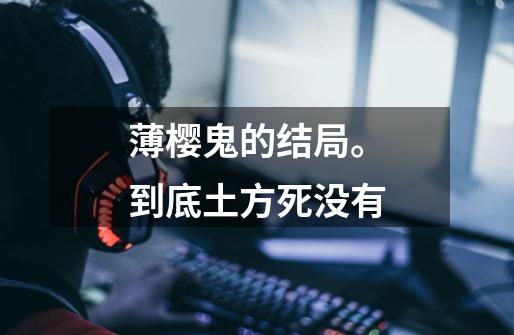 薄樱鬼的结局。到底土方死没有-第1张-游戏信息-龙启网