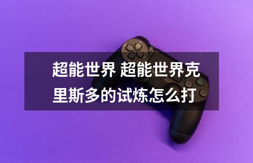 超能世界 超能世界克里斯多的试炼怎么打-第1张-游戏信息-龙启网