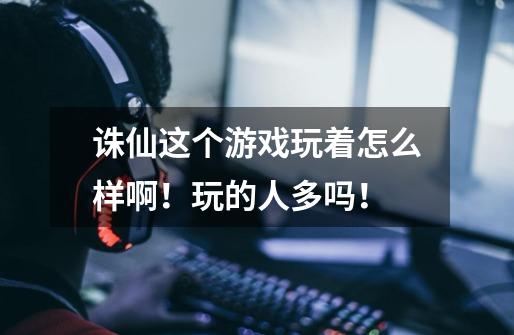 诛仙这个游戏玩着怎么样啊!玩的人多吗!-第1张-游戏信息-龙启网