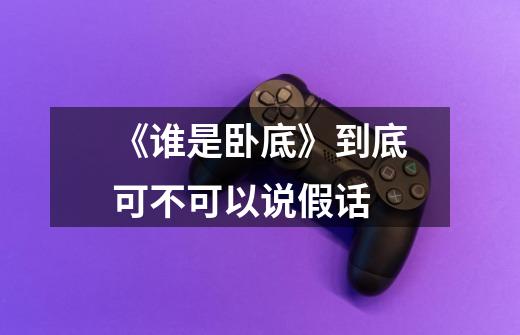 《谁是卧底》到底可不可以说假话-第1张-游戏信息-龙启网