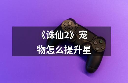 《诛仙2》宠物怎么提升星-第1张-游戏信息-龙启网