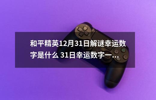 和平精英12月31日解谜幸运数字是什么 31日幸运数字一览-第1张-游戏信息-龙启网
