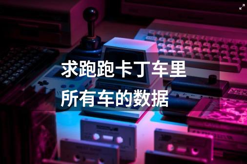 求跑跑卡丁车里所有车的数据-第1张-游戏信息-龙启网