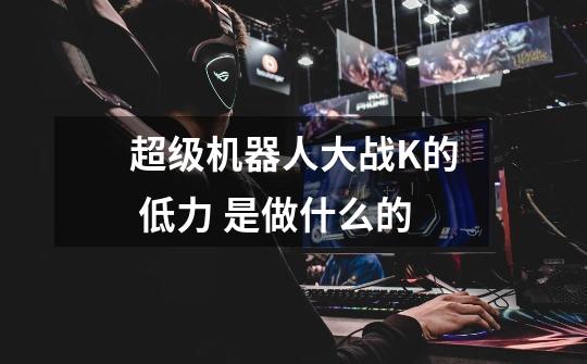 超级机器人大战K的 低力 是做什么的-第1张-游戏信息-龙启网