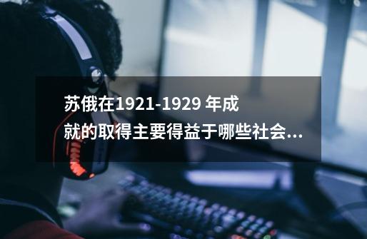 苏俄在1921-1929 年成就的取得主要得益于哪些社会主义的探索措施-第1张-游戏信息-龙启网
