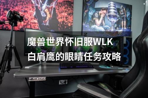 魔兽世界怀旧服WLK白肩鹰的眼睛任务攻略-第1张-游戏信息-龙启网
