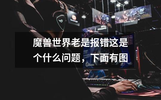 魔兽世界老是报错这是个什么问题,下面有图-第1张-游戏信息-龙启网