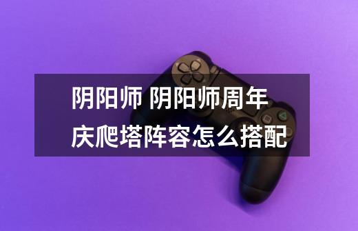阴阳师 阴阳师周年庆爬塔阵容怎么搭配-第1张-游戏信息-龙启网