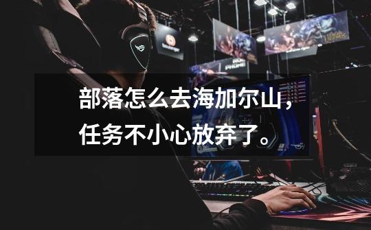 部落怎么去海加尔山，任务不小心放弃了。-第1张-游戏信息-龙启网