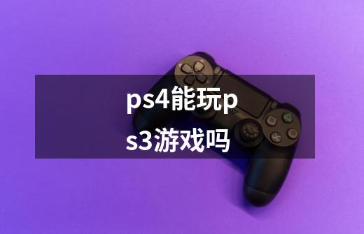 ps4能玩ps3游戏吗-第1张-游戏信息-龙启网