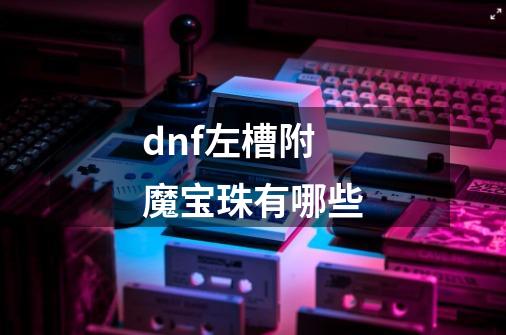 dnf左槽附魔宝珠有哪些-第1张-游戏信息-龙启网