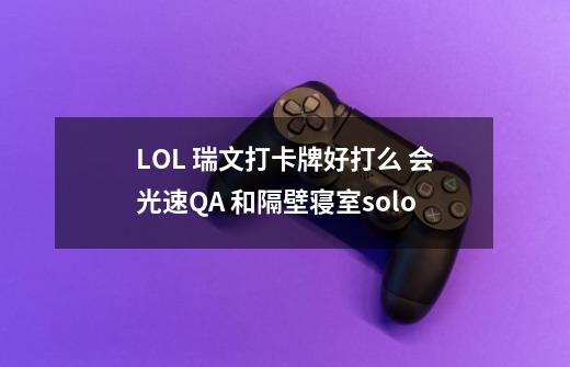LOL 瑞文打卡牌好打么 会光速QA 和隔壁寝室solo-第1张-游戏信息-龙启网