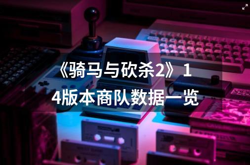 《骑马与砍杀2》1.4版本商队数据一览-第1张-游戏信息-龙启网