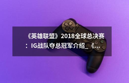 《英雄联盟》2018全球总决赛:IG战队夺总冠军介绍_《英雄联盟》2018全球总决赛:IG战队夺总冠军是什么-第1张-游戏信息-龙启网