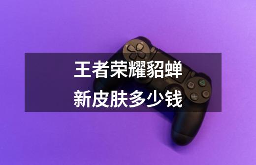 王者荣耀貂蝉新皮肤多少钱-第1张-游戏信息-龙启网